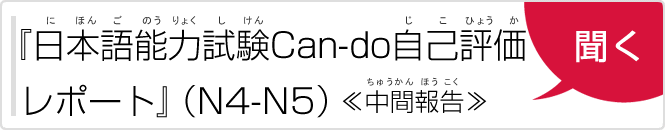『日本語能力試験Can-do自己評価レポート』（N4-N5）《中間報告》聞く（『にほんごのうりょくしけんCan-doじこひょうかレポート』（N4-N5）《ちゅうかんほうこく》きく）