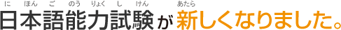 日本語能力試験が新しくなりました。（にほんごのうりょくしけんがあたらしくなりました。）