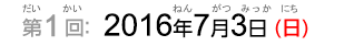 第1回：2016年7月3日（日）（だい1かい：2016ねん7がつみっか（にち））