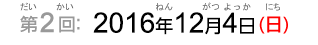 第2回：2016年12月4日（日）（だい2かい：2016ねん12がつよっか（にち））