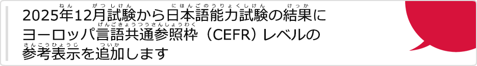 2025年（ねん）12月試験（がつしけん）から日本語能力試験（にほんごのうりょくしけん）の結果（けっか）にヨーロッパ言語共通参照枠（げんごきょうつうさんしょうわく）（CEFR）レベルの参考表示（さんこうひょうじ）を追加（ついか）します