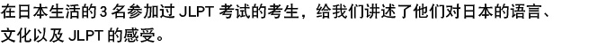 在日本生活的3名参加过JLPT考试的考生，给我们讲述了他们对日本的语言、文化以及JLPT的感受。