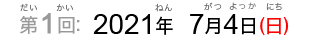 第1回：2021年7月4日（日）（だい1かい：2021ねん7がつよっか（にち））