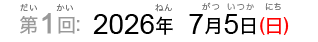 第1回：2026年7月5日（日）（だい1かい：2026ねん7がついつか（にち））