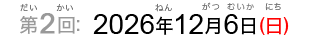 第2回：2026年12月6日（日）（だい2かい：2026ねん12がつむいか（にち））