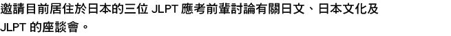 邀請目前居住於日本的三位JLPT應考前輩討論有關日文、日本文化及JLPT的座談會。